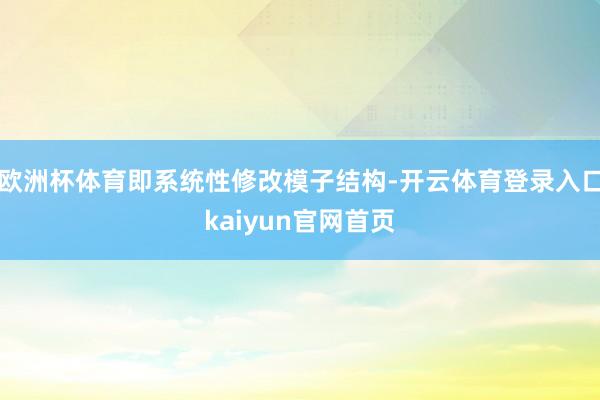 欧洲杯体育即系统性修改模子结构-开云体育登录入口kaiyun官网首页
