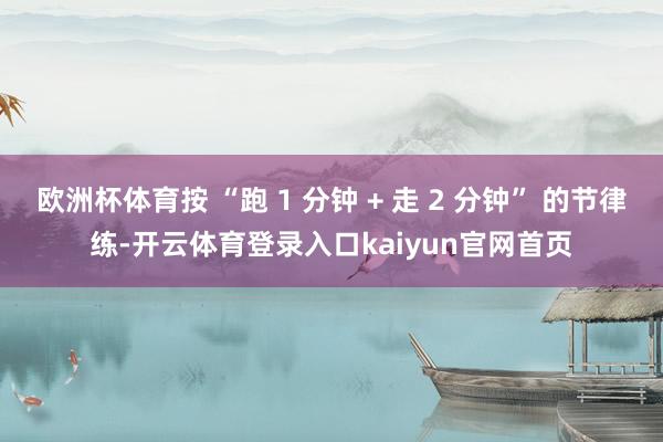 欧洲杯体育按 “跑 1 分钟 + 走 2 分钟” 的节律练-开云体育登录入口kaiyun官网首页