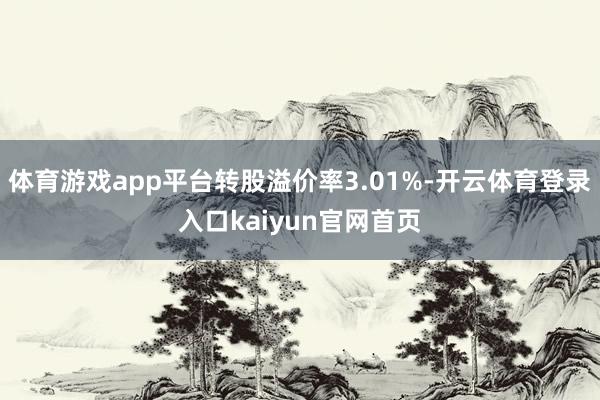 体育游戏app平台转股溢价率3.01%-开云体育登录入口kaiyun官网首页