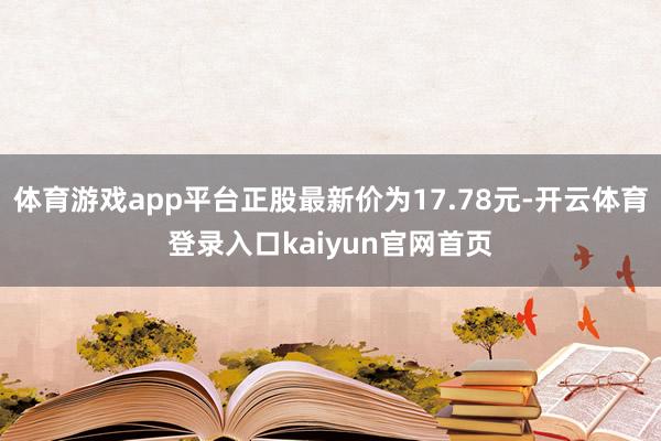 体育游戏app平台正股最新价为17.78元-开云体育登录入口kaiyun官网首页