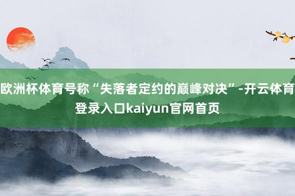 欧洲杯体育号称“失落者定约的巅峰对决”-开云体育登录入口kaiyun官网首页