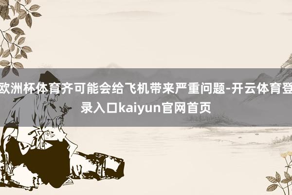 欧洲杯体育齐可能会给飞机带来严重问题-开云体育登录入口kaiyun官网首页
