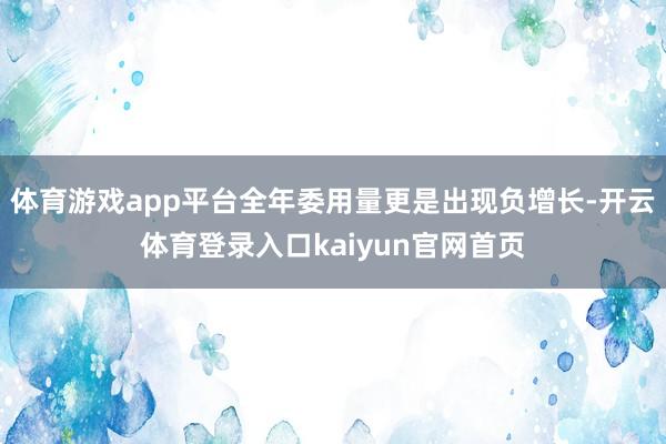 体育游戏app平台全年委用量更是出现负增长-开云体育登录入口kaiyun官网首页