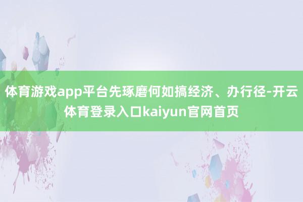 体育游戏app平台先琢磨何如搞经济、办行径-开云体育登录入口kaiyun官网首页