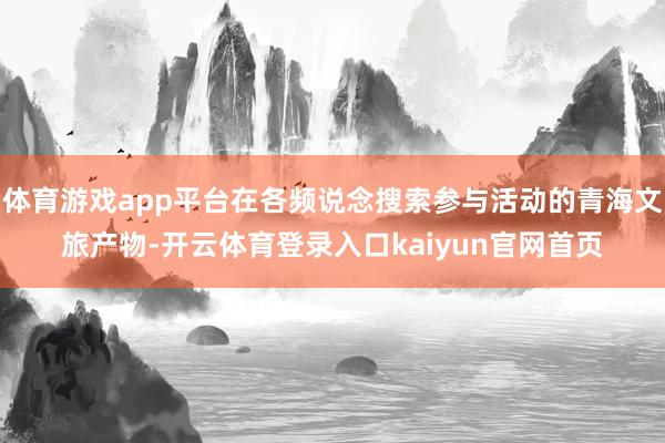 体育游戏app平台在各频说念搜索参与活动的青海文旅产物-开云体育登录入口kaiyun官网首页