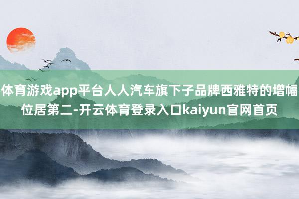 体育游戏app平台人人汽车旗下子品牌西雅特的增幅位居第二-开云体育登录入口kaiyun官网首页