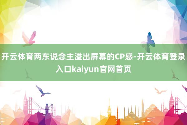 开云体育两东说念主溢出屏幕的CP感-开云体育登录入口kaiyun官网首页