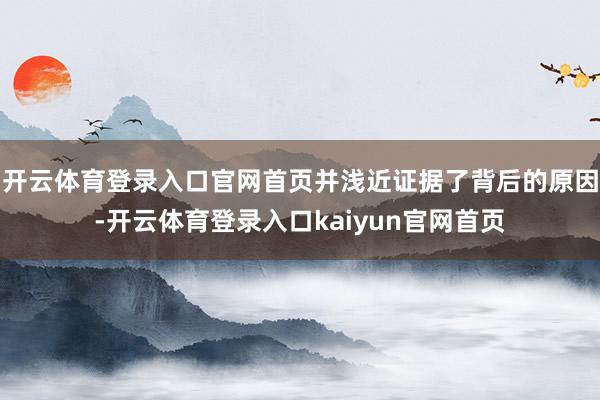 开云体育登录入口官网首页并浅近证据了背后的原因-开云体育登录入口kaiyun官网首页