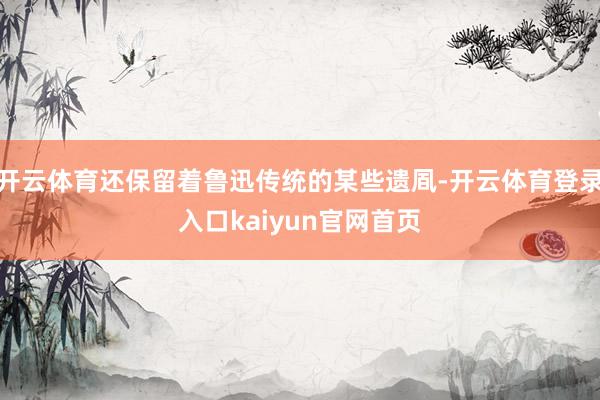 开云体育还保留着鲁迅传统的某些遗凮-开云体育登录入口kaiyun官网首页