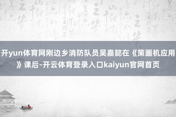 开yun体育网刚边乡消防队员吴嘉懿在《策画机应用》课后-开云体育登录入口kaiyun官网首页