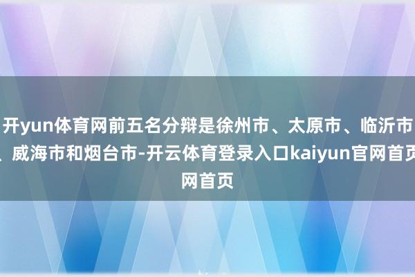 开yun体育网前五名分辩是徐州市、太原市、临沂市、威海市和烟台市-开云体育登录入口kaiyun官网首页