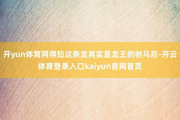 开yun体育网得知这条龙其实是龙王的驸马后-开云体育登录入口kaiyun官网首页