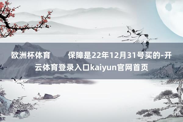 欧洲杯体育 保障是22年12月31号买的-开云体育登录入口kaiyun官网首页