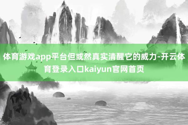 体育游戏app平台但或然真实清醒它的威力-开云体育登录入口kaiyun官网首页