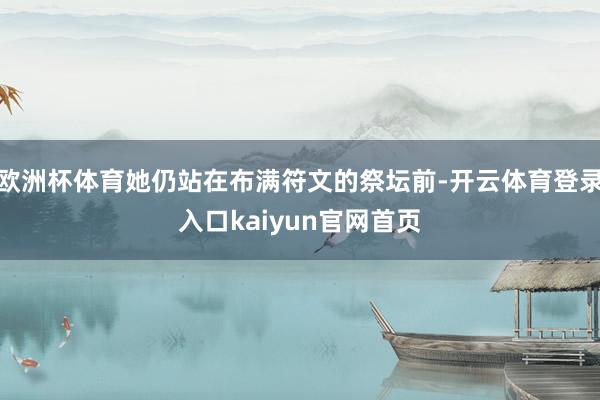 欧洲杯体育她仍站在布满符文的祭坛前-开云体育登录入口kaiyun官网首页