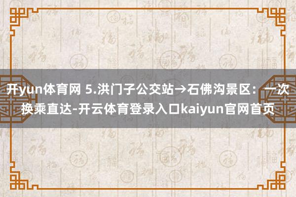 开yun体育网 5.洪门子公交站→石佛沟景区:一次换乘直达-开云体育登录入口kaiyun官网首页