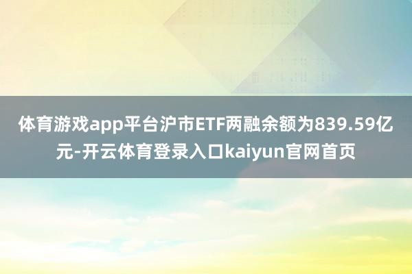 体育游戏app平台沪市ETF两融余额为839.59亿元-开云体育登录入口kaiyun官网首页