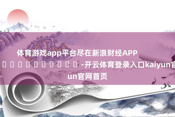 体育游戏app平台尽在新浪财经APP            													-开云体育登录入口kaiyun官网首页