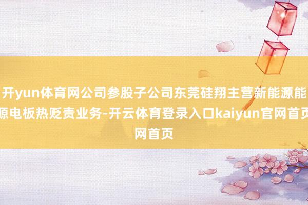 开yun体育网公司参股子公司东莞硅翔主营新能源能源电板热贬责业务-开云体育登录入口kaiyun官网首页