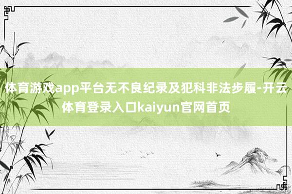 体育游戏app平台无不良纪录及犯科非法步履-开云体育登录入口kaiyun官网首页