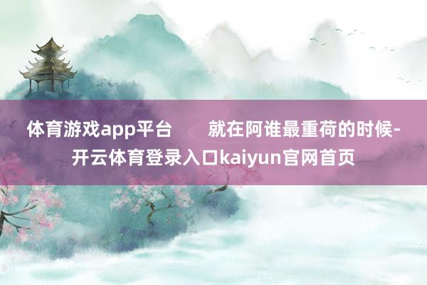 体育游戏app平台       就在阿谁最重荷的时候-开云体育登录入口kaiyun官网首页