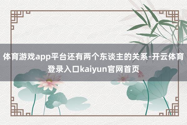 体育游戏app平台还有两个东谈主的关系-开云体育登录入口kaiyun官网首页