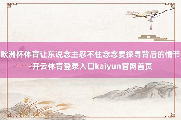 欧洲杯体育让东说念主忍不住念念要探寻背后的情节-开云体育登录入口kaiyun官网首页