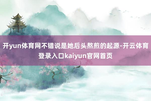 开yun体育网不错说是她后头熬煎的起源-开云体育登录入口kaiyun官网首页