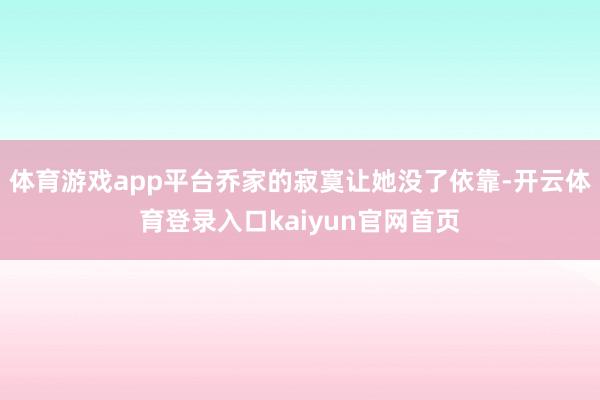 体育游戏app平台乔家的寂寞让她没了依靠-开云体育登录入口kaiyun官网首页
