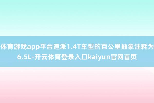 体育游戏app平台速派1.4T车型的百公里抽象油耗为6.5L-开云体育登录入口kaiyun官网首页