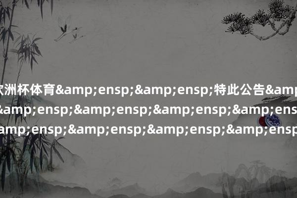 欧洲杯体育&ensp;&ensp;特此公告&ensp;&ensp;&ensp;&ensp;&ensp;&ensp;&ensp;&ensp;&ensp;&ensp;&ensp;&ensp;&ensp;&ensp;&ensp;&ensp;&ensp;&ensp;&ensp;&ensp;&ensp;&ensp;&ensp;&ensp;第&ensp;1页&ensp;共&ensp;2页&ensp;&ensp