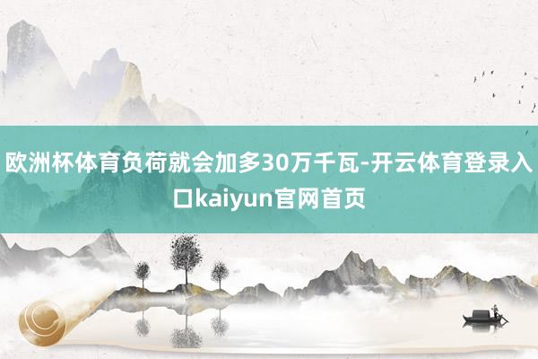 欧洲杯体育负荷就会加多30万千瓦-开云体育登录入口kaiyun官网首页