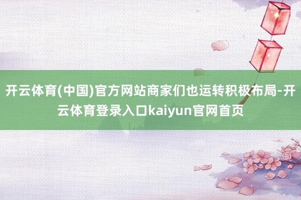 开云体育(中国)官方网站商家们也运转积极布局-开云体育登录入口kaiyun官网首页