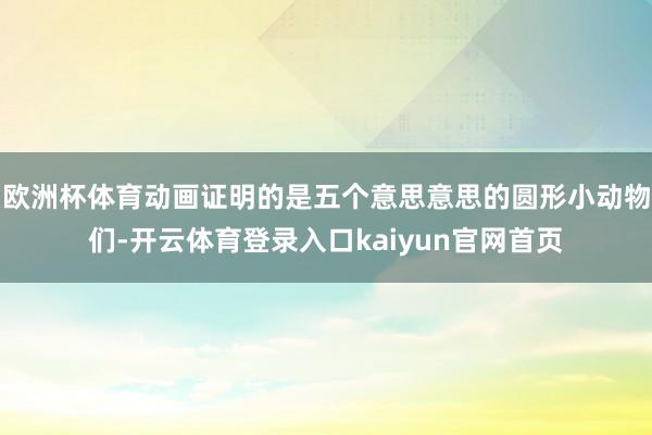 欧洲杯体育动画证明的是五个意思意思的圆形小动物们-开云体育登录入口kaiyun官网首页