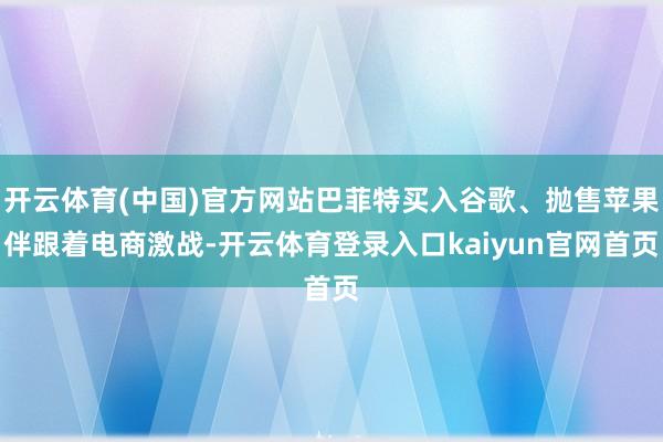 开云体育(中国)官方网站巴菲特买入谷歌、抛售苹果伴跟着电商激战-开云体育登录入口kaiyun官网首页