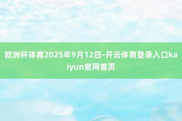 欧洲杯体育2025年9月12日-开云体育登录入口kaiyun官网首页