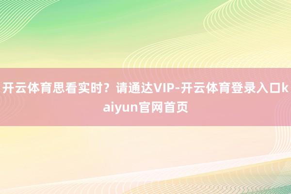 开云体育思看实时？请通达VIP-开云体育登录入口kaiyun官网首页