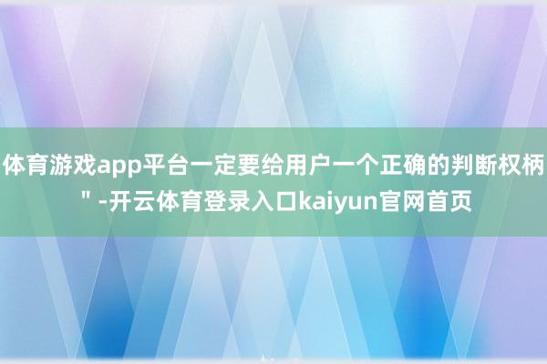 体育游戏app平台一定要给用户一个正确的判断权柄＂-开云体育登录入口kaiyun官网首页