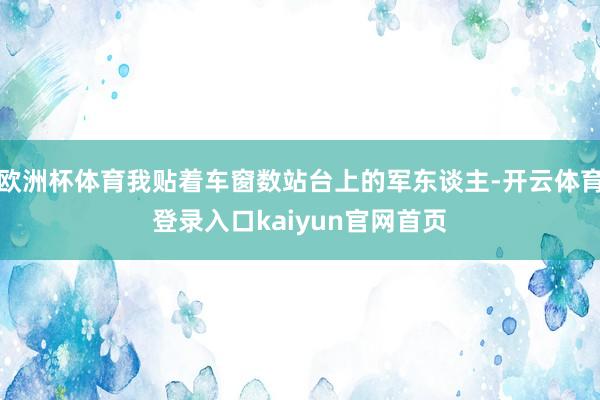 欧洲杯体育我贴着车窗数站台上的军东谈主-开云体育登录入口kaiyun官网首页
