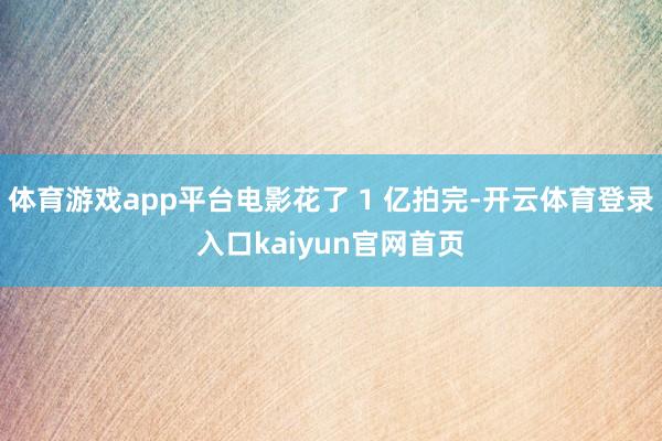 体育游戏app平台电影花了 1 亿拍完-开云体育登录入口kaiyun官网首页