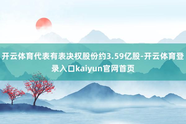 开云体育代表有表决权股份约3.59亿股-开云体育登录入口kaiyun官网首页