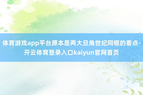 体育游戏app平台原本是两大旦角世纪同框的看点-开云体育登录入口kaiyun官网首页