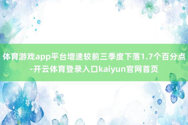 体育游戏app平台增速较前三季度下落1.7个百分点-开云体育登录入口kaiyun官网首页
