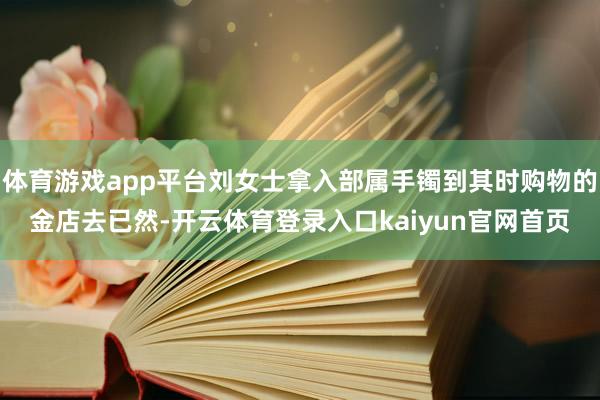 体育游戏app平台刘女士拿入部属手镯到其时购物的金店去已然-开云体育登录入口kaiyun官网首页