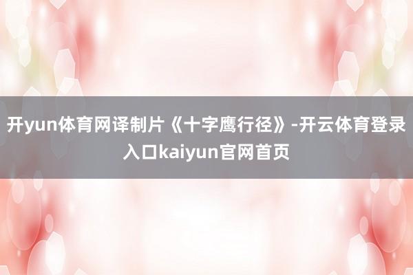 开yun体育网译制片《十字鹰行径》-开云体育登录入口kaiyun官网首页
