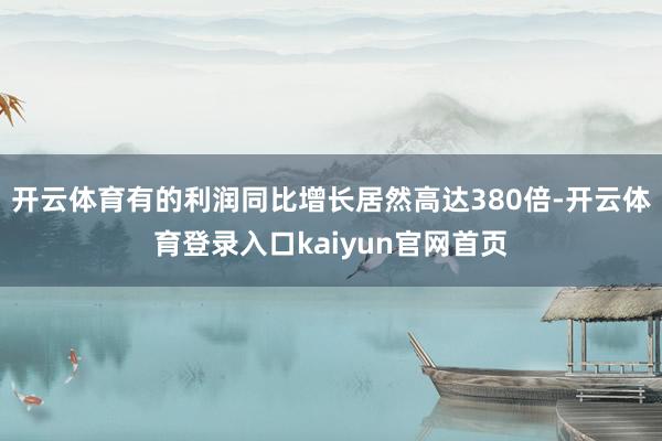 开云体育有的利润同比增长居然高达380倍-开云体育登录入口kaiyun官网首页