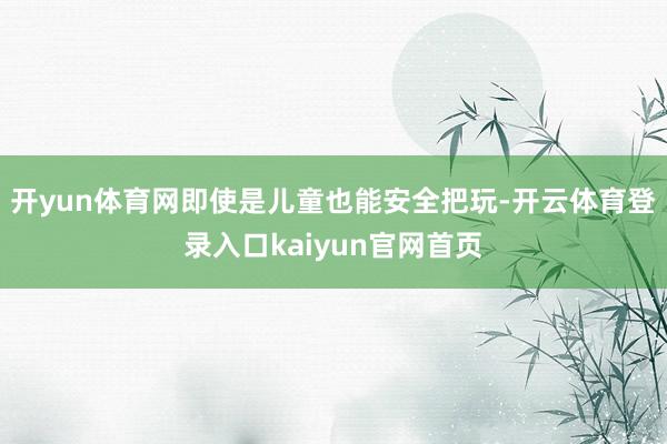 开yun体育网即使是儿童也能安全把玩-开云体育登录入口kaiyun官网首页