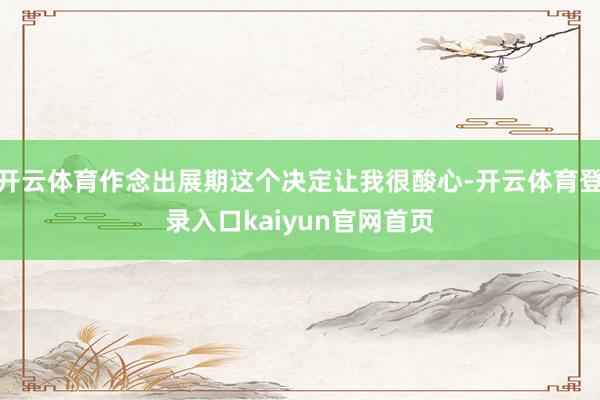 开云体育作念出展期这个决定让我很酸心-开云体育登录入口kaiyun官网首页