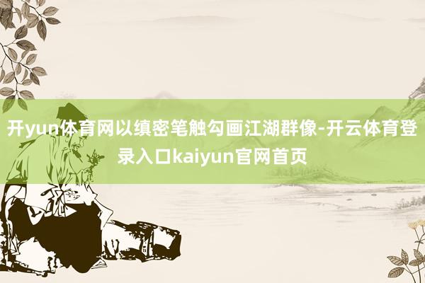 开yun体育网以缜密笔触勾画江湖群像-开云体育登录入口kaiyun官网首页