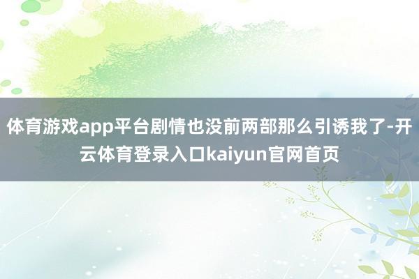 体育游戏app平台剧情也没前两部那么引诱我了-开云体育登录入口kaiyun官网首页